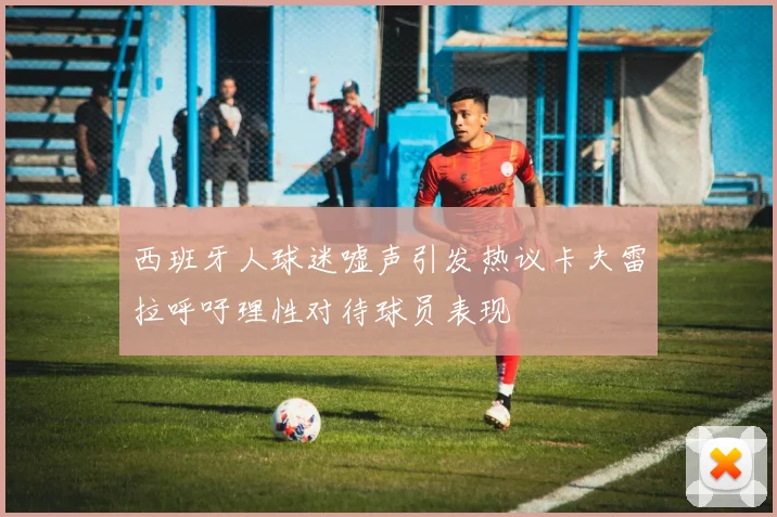 西班牙人球迷嘘声引发热议卡夫雷拉呼吁理性对待球员表现