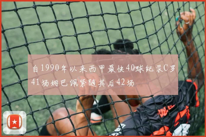 自1990年以来西甲最快40球纪录C罗41场姆巴佩紧随其后42场