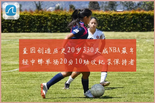 奎因创造历史20岁330天成NBA最年轻中锋单场20分10助攻纪录保持者