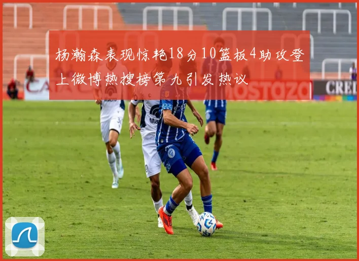 杨瀚森表现惊艳18分10篮板4助攻登上微博热搜榜第九引发热议