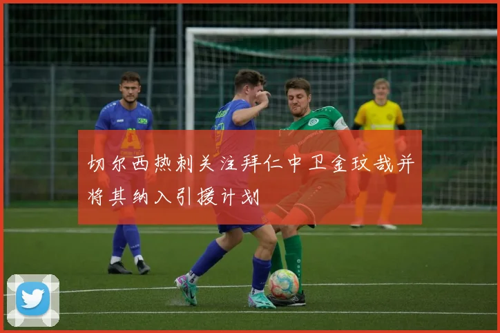 切尔西热刺关注拜仁中卫金玟哉并将其纳入引援计划