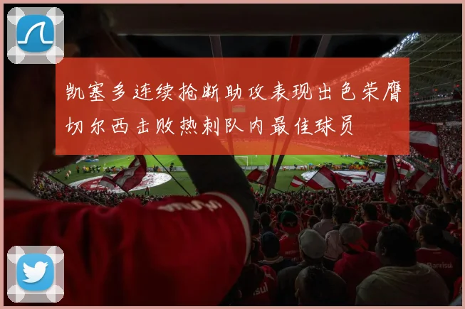 凯塞多连续抢断助攻表现出色荣膺切尔西击败热刺队内最佳球员