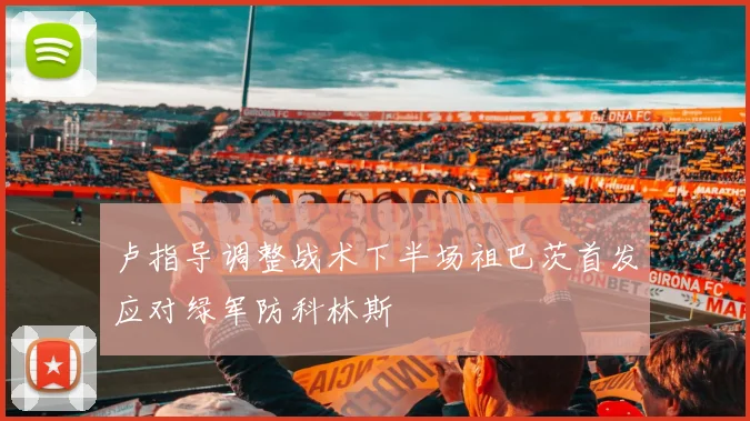 卢指导调整战术下半场祖巴茨首发应对绿军防科林斯