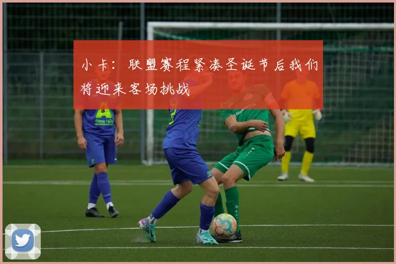 小卡：联盟赛程紧凑圣诞节后我们将迎来客场挑战