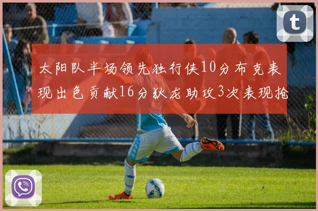 太阳队半场领先独行侠10分布克表现出色贡献16分狄龙助攻3次表现抢眼