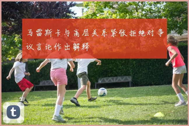马雷斯卡与高层关系紧张拒绝对争议言论作出解释