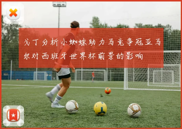 戈丁分析小蜘蛛助力马竞争冠亚马尔对西班牙世界杯前景的影响