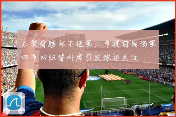 东契奇腰部不适第三节提前离场第四节回归替补席引发球迷关注