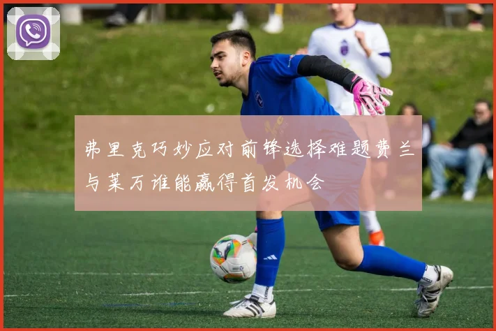 弗里克巧妙应对前锋选择难题费兰与莱万谁能赢得首发机会