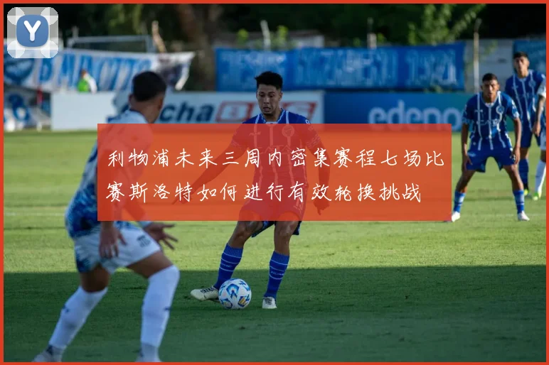 利物浦未来三周内密集赛程七场比赛斯洛特如何进行有效轮换挑战