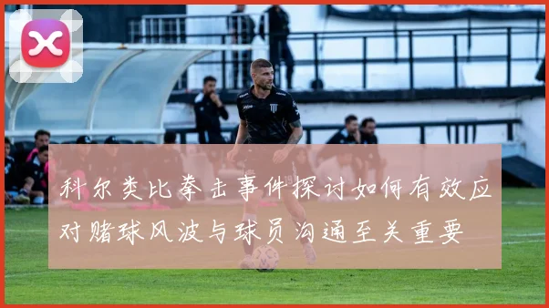 科尔类比拳击事件探讨如何有效应对赌球风波与球员沟通至关重要