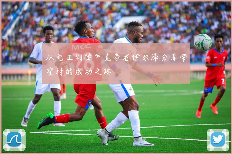从电工到德甲竞争者伊尔泽分享带霍村的成功之路