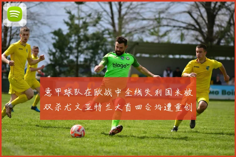 意甲球队在欧战中全线失利国米被双杀尤文亚特兰大首回合均遭重创