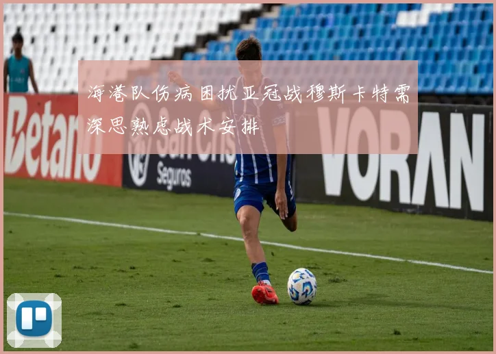 海港队伤病困扰亚冠战穆斯卡特需深思熟虑战术安排
