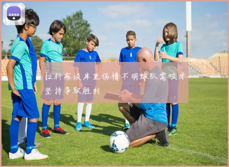 拉科布谈库里伤情不明球队需咬牙坚持争取胜利