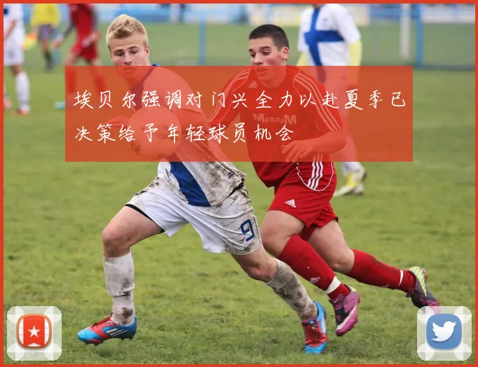埃贝尔强调对门兴全力以赴夏季已决策给予年轻球员机会
