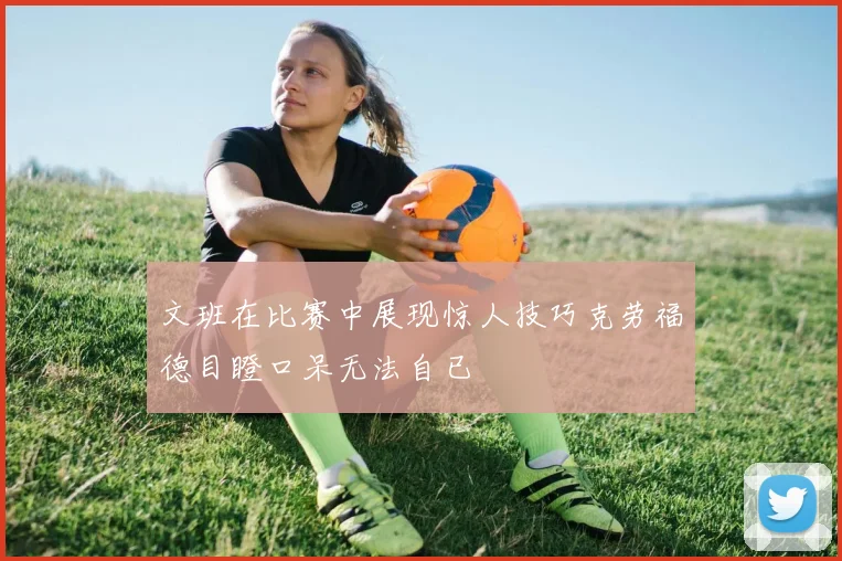 文班在比赛中展现惊人技巧克劳福德目瞪口呆无法自已