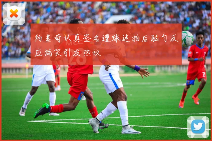 约基奇认真签名遭球迷拍后脑勺反应搞笑引发热议