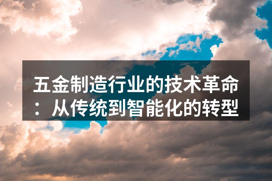 五金制造行业的技术革命:从传统到智能化的转型