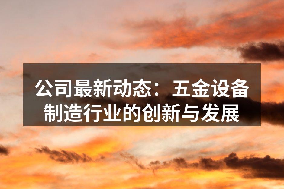 公司最新动态:五金设备制造行业的创新与发展