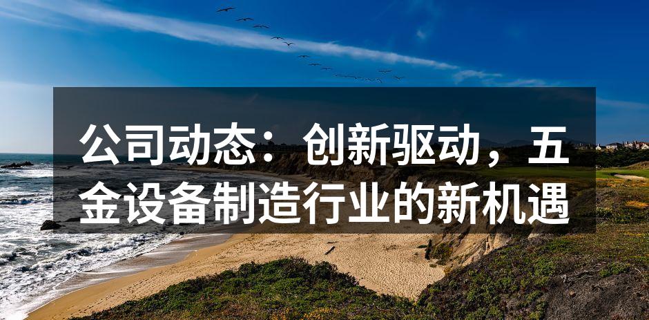 公司动态：创新驱动，五金设备制造行业的新机遇