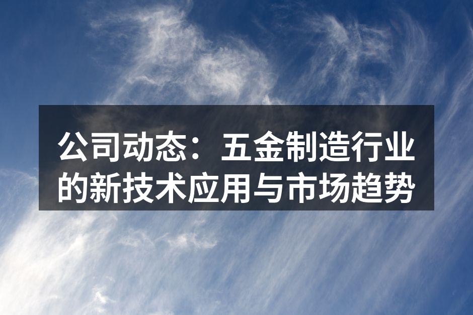 公司动态:五金制造行业的新技术应用与市场趋势