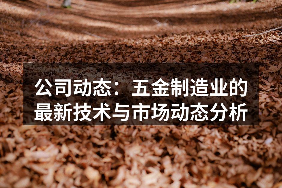 公司动态:五金制造业的最新技术与市场动态分析